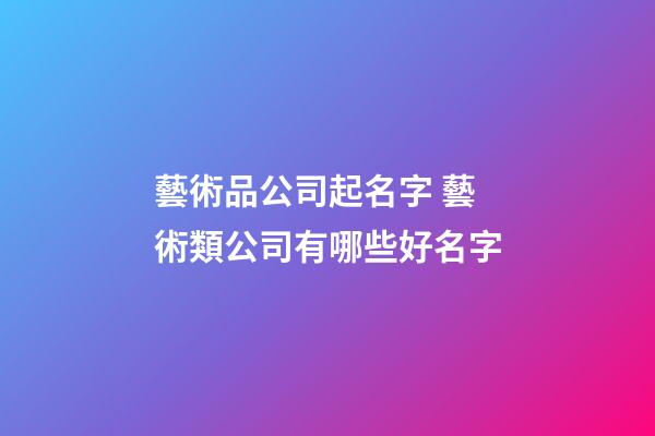 藝術品公司起名字 藝術類公司有哪些好名字-第1張-公司起名-玄機派